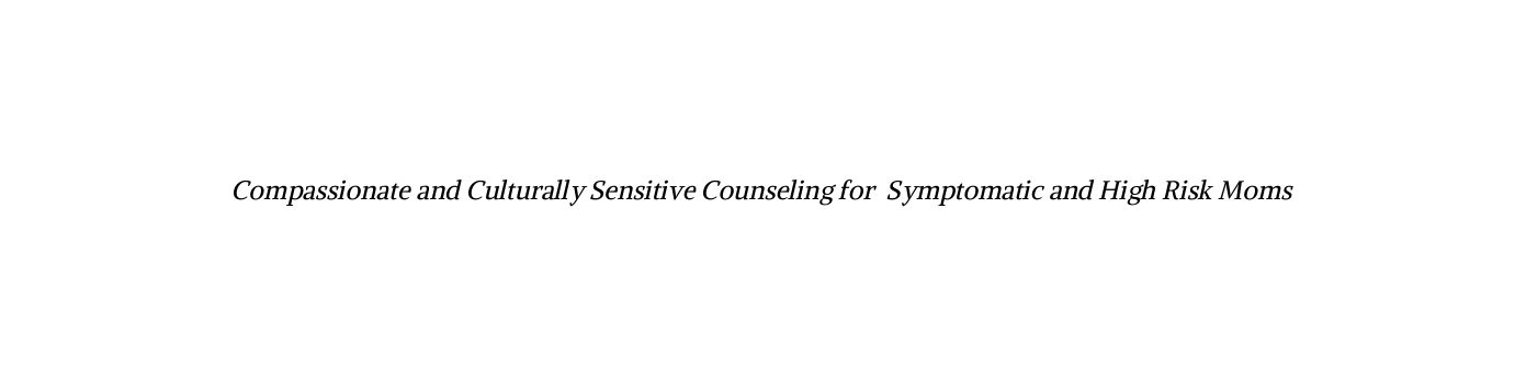 Compassionate and Culturally Sensitive Counseling for Symptomatic and High Risk Moms